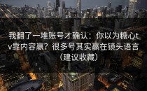 我翻了一堆账号才确认：你以为糖心tv靠内容赢？很多号其实赢在镜头语言（建议收藏）