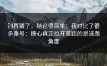 别再猜了，结论很简单：我对比了很多账号：糖心真正拉开差距的是选题角度