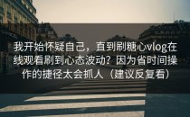 我开始怀疑自己，直到刷糖心vlog在线观看刷到心态波动？因为省时间操作的捷径太会抓人（建议反复看）
