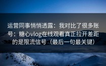 运营同事悄悄透露：我对比了很多账号：糖心vlog在线观看真正拉开差距的是限流信号（最后一句最关键）