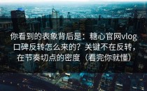 你看到的表象背后是：糖心官网vlog口碑反转怎么来的？关键不在反转，在节奏切点的密度（看完你就懂）