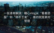 一张清单解决：糖心vlog从“看着舒服”到“停不下来”，差的就是素材管理