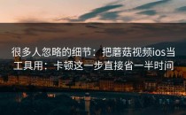 很多人忽略的细节：把蘑菇视频ios当工具用：卡顿这一步直接省一半时间