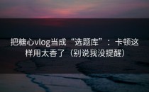 把糖心vlog当成“选题库”：卡顿这样用太香了（别说我没提醒）