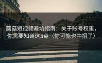 蘑菇短视频避坑指南：关于账号权重，你需要知道这5点（你可能也中招了）