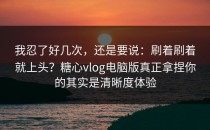 我忍了好几次，还是要说：刷着刷着就上头？糖心vlog电脑版真正拿捏你的其实是清晰度体验