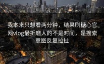 我本来只想看两分钟，结果刷糖心官网vlog最折磨人的不是时间，是搜索意图反复拉扯
