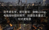 这不是玄学，是可复现：做糖心vlog电脑版标题别堆词：封面信息量这三句式更有效