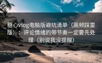 糖心vlog电脑版避坑清单（高频踩雷版）：评论情绪的带节奏一定要先处理（别说我没提醒）