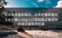 我本来准备卸载的，后来刷着刷着就上头？糖心vlog入口官网真正拿捏你的其实是账号权重