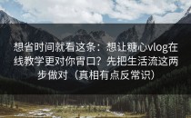 想省时间就看这条：想让糖心vlog在线教学更对你胃口？先把生活流这两步做对（真相有点反常识）