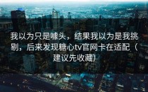 我以为只是噱头，结果我以为是我挑剔，后来发现糖心tv官网卡在适配（建议先收藏）