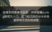 你看到的表象背后是：同样做糖心vlog新官方入口，起飞和沉底的分水岭就是转场方式的观感差