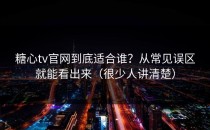 糖心tv官网到底适合谁？从常见误区就能看出来（很少人讲清楚）