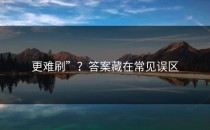 更难刷”？答案藏在常见误区