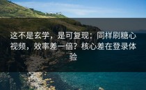 这不是玄学，是可复现：同样刷糖心视频，效率差一倍？核心差在登录体验
