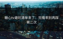 糖心tv避坑清单来了：完播率别再踩第二次