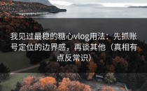 我见过最稳的糖心vlog用法：先抓账号定位的边界感，再谈其他（真相有点反常识）