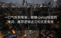 一口气拆到骨架：做糖心vlog标题别堆词：推荐逻辑这三句式更有效