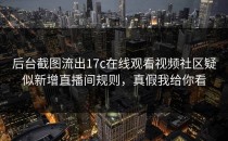 后台截图流出17c在线观看视频社区疑似新增直播间规则，真假我给你看