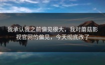 我承认我之前偏见很大，我对蘑菇影视官网的偏见，今天彻底改了