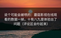 说个可能会被喷的：蘑菇影视在线观看的数据一掉，十有八九是体验出了问题（评论区会吵起来）