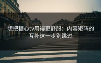 想把糖心tv用得更舒服：内容矩阵的互补这一步别跳过
