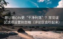 想让糖心tv更“干净利落”？常见误区这项设置别忽略（评论区会吵起来）