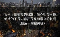 我问了做剪辑的朋友，糖心视频里最值钱的不是内容，是互动带来的复利（最后一句最关键）