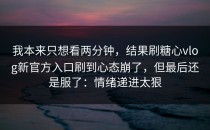 我本来只想看两分钟，结果刷糖心vlog新官方入口刷到心态崩了，但最后还是服了：情绪递进太狠