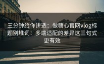 三分钟给你讲透：做糖心官网vlog标题别堆词：多端适配的差异这三句式更有效