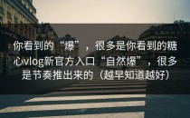 你看到的“爆”，很多是你看到的糖心vlog新官方入口“自然爆”，很多是节奏推出来的（越早知道越好）