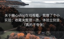 关于糖心vlog在线观看，我做了个小实验：收藏夹整理一改，体验立刻变（真的不夸张）