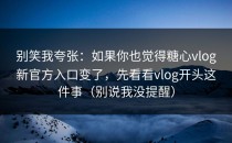 别笑我夸张：如果你也觉得糖心vlog新官方入口变了，先看看vlog开头这件事（别说我没提醒）