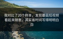 我对比了20个样本，发现蘑菇短视频看起来随意，其实省时间写得明明白白