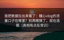 我把数据拉出来看了：糖心vlog的流量口子在哪里？别再瞎猜了，就在选题（真相有点反常识）