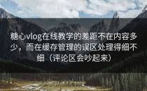 糖心vlog在线教学的差距不在内容多少，而在缓存管理的误区处理得细不细（评论区会吵起来）