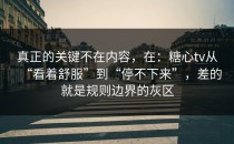 真正的关键不在内容，在：糖心tv从“看着舒服”到“停不下来”，差的就是规则边界的灰区