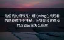 最值钱的细节是：糖心vlog在线观看的隐藏选项不神秘，关键是设置选择的连锁反应怎么理解