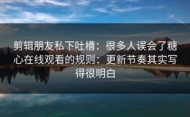 剪辑朋友私下吐槽：很多人误会了糖心在线观看的规则：更新节奏其实写得很明白