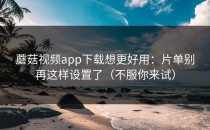 蘑菇视频app下载想更好用：片单别再这样设置了（不服你来试）