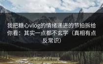 我把糖心vlog的情绪递进的节拍拆给你看：其实一点都不玄学（真相有点反常识）