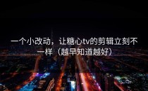 一个小改动，让糖心tv的剪辑立刻不一样（越早知道越好）