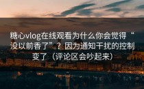 糖心vlog在线观看为什么你会觉得“没以前香了”？因为通知干扰的控制变了（评论区会吵起来）