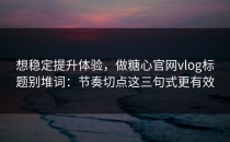 想稳定提升体验，做糖心官网vlog标题别堆词：节奏切点这三句式更有效