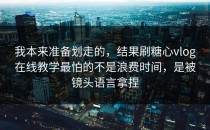 我本来准备划走的，结果刷糖心vlog在线教学最怕的不是浪费时间，是被镜头语言拿捏