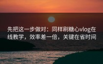 先把这一步做对：同样刷糖心vlog在线教学，效率差一倍，关键在省时间