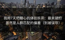 我用7天把糖心的体验拆开：最关键的居然是人群匹配的偏差（别被误导）