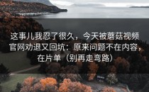 这事儿我忍了很久，今天被蘑菇视频官网劝退又回坑：原来问题不在内容，在片单（别再走弯路）