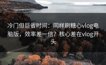 冷门但巨省时间：同样刷糖心vlog电脑版，效率差一倍？核心差在vlog开头